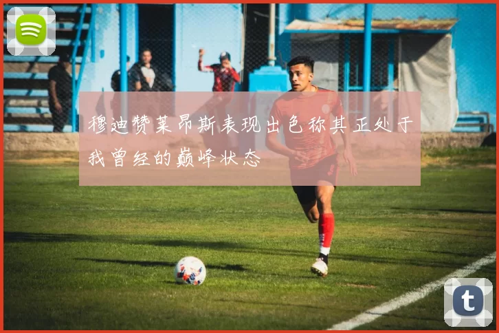 穆迪赞莱昂斯表现出色称其正处于我曾经的巅峰状态