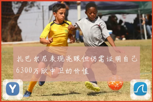 扎巴尔尼表现亮眼但仍需证明自己6300万欧中卫的价值