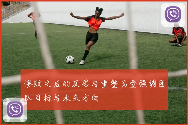 惨败之后的反思与重整戈登强调团队目标与未来方向