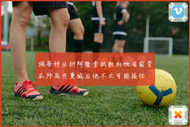 佩蒂特分析阿隆索执教利物浦前景瓜帅离开曼城后他不太可能接任