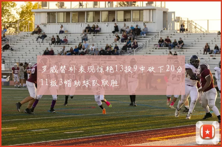 罗威替补表现惊艳13投9中砍下20分11板3帽助球队取胜