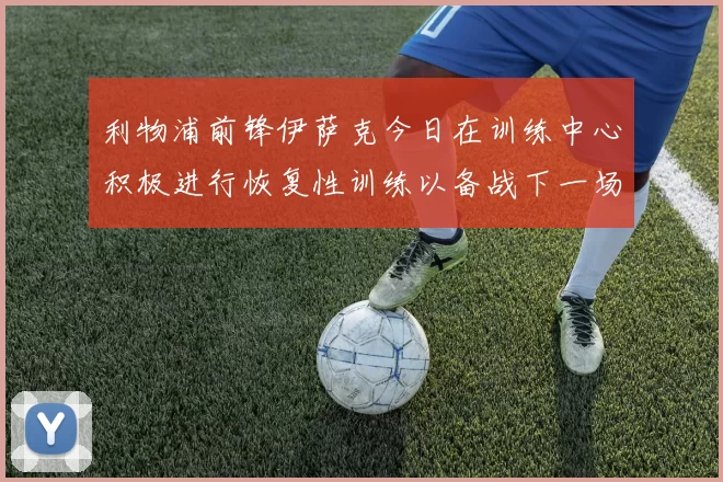 利物浦前锋伊萨克今日在训练中心积极进行恢复性训练以备战下一场比赛