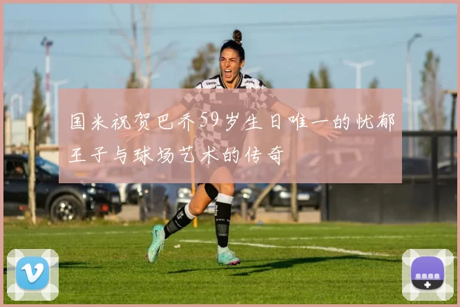 国米祝贺巴乔59岁生日唯一的忧郁王子与球场艺术的传奇