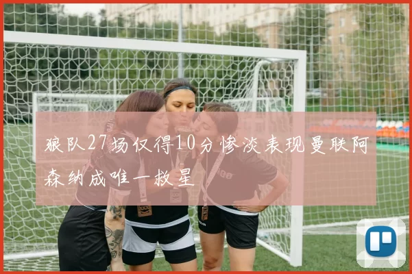 狼队27场仅得10分惨淡表现曼联阿森纳成唯一救星