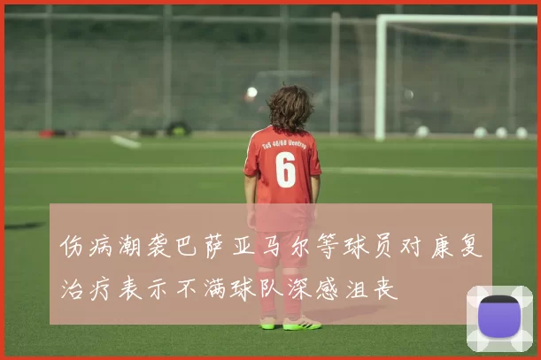 伤病潮袭巴萨亚马尔等球员对康复治疗表示不满球队深感沮丧