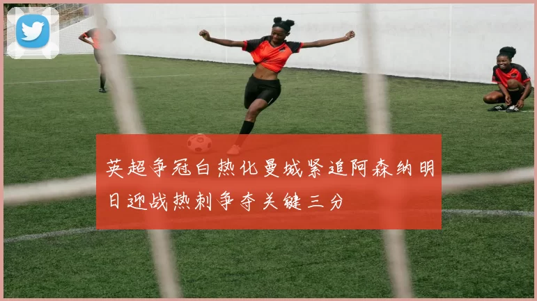 英超争冠白热化曼城紧追阿森纳明日迎战热刺争夺关键三分