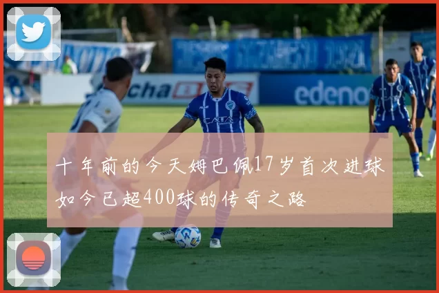 十年前的今天姆巴佩17岁首次进球如今已超400球的传奇之路