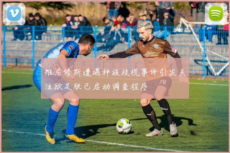维尼修斯遭遇种族歧视事件引发关注欧足联已启动调查程序