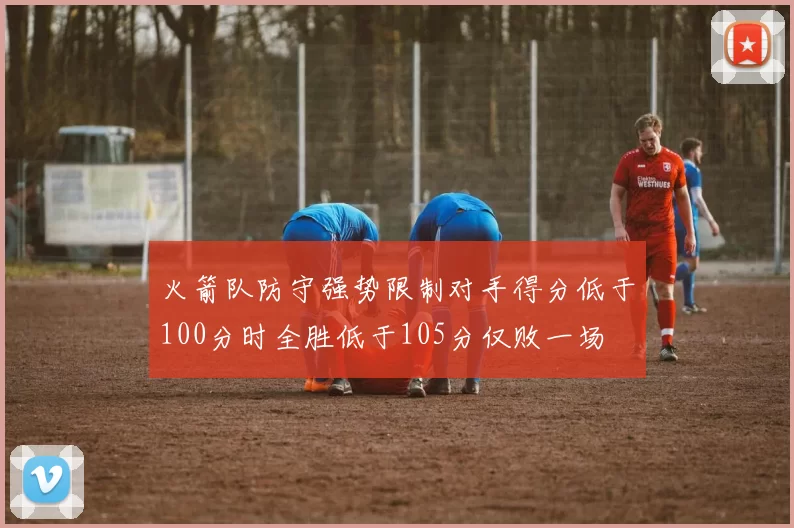 火箭队防守强势限制对手得分低于100分时全胜低于105分仅败一场