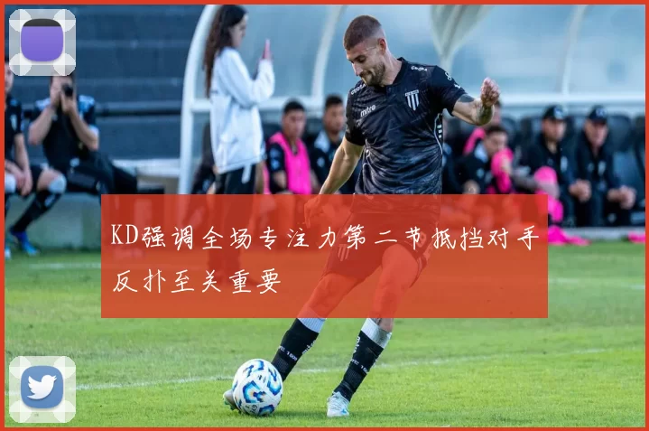 KD强调全场专注力第二节抵挡对手反扑至关重要