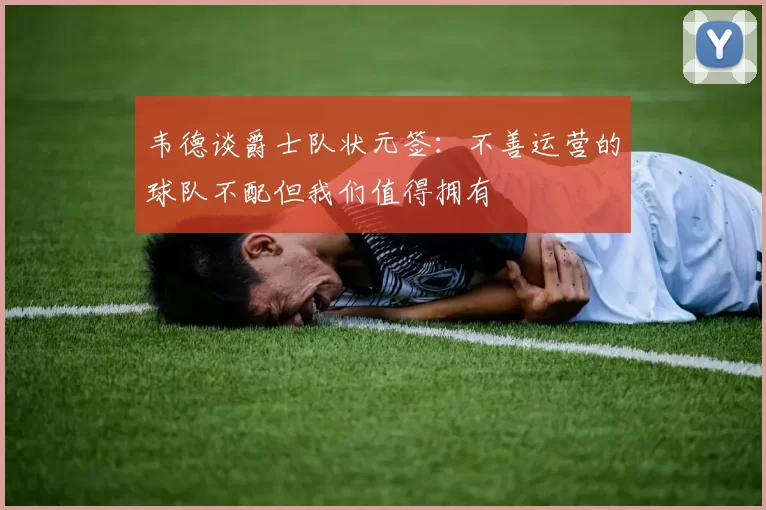 韦德谈爵士队状元签：不善运营的球队不配但我们值得拥有