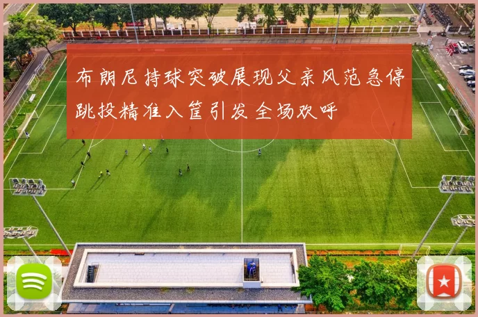 布朗尼持球突破展现父亲风范急停跳投精准入筐引发全场欢呼