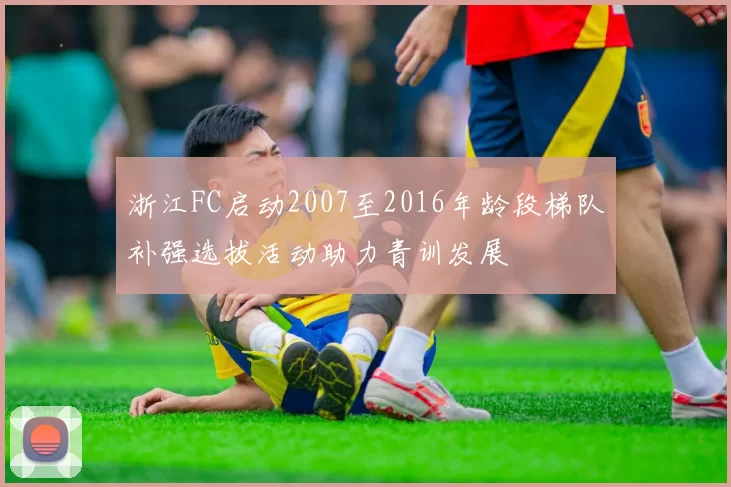 浙江FC启动2007至2016年龄段梯队补强选拔活动助力青训发展