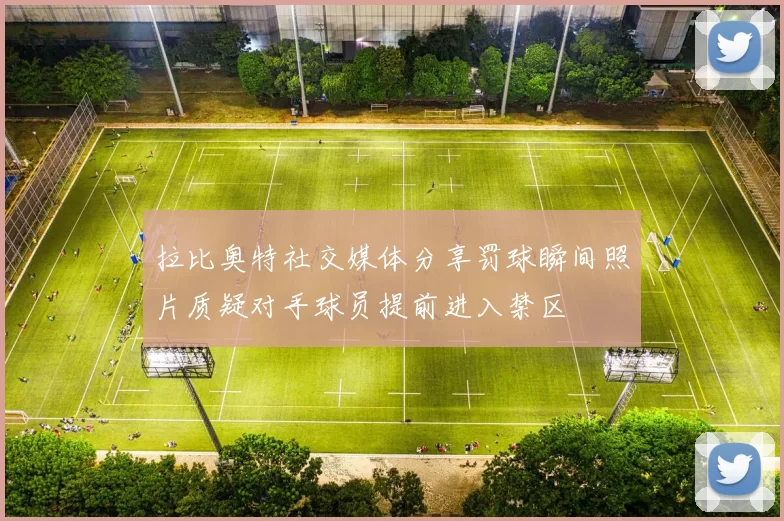 拉比奥特社交媒体分享罚球瞬间照片质疑对手球员提前进入禁区