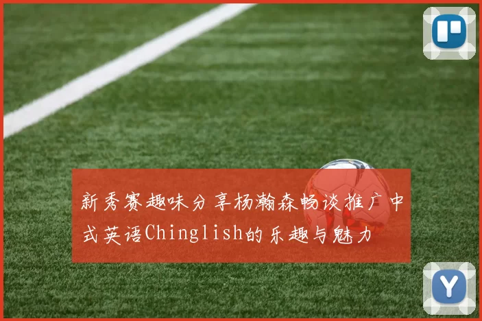 新秀赛趣味分享杨瀚森畅谈推广中式英语Chinglish的乐趣与魅力