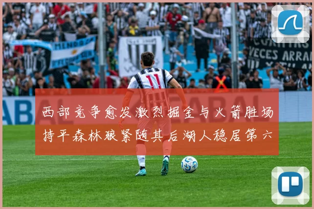 西部竞争愈发激烈掘金与火箭胜场持平森林狼紧随其后湖人稳居第六