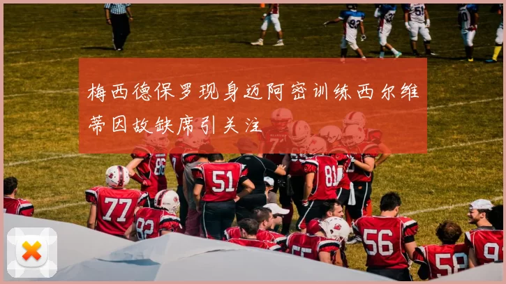 梅西德保罗现身迈阿密训练西尔维蒂因故缺席引关注