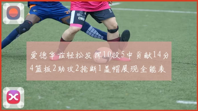 爱德华兹轻松发挥10投5中贡献14分4篮板2助攻2抢断1盖帽展现全能表现