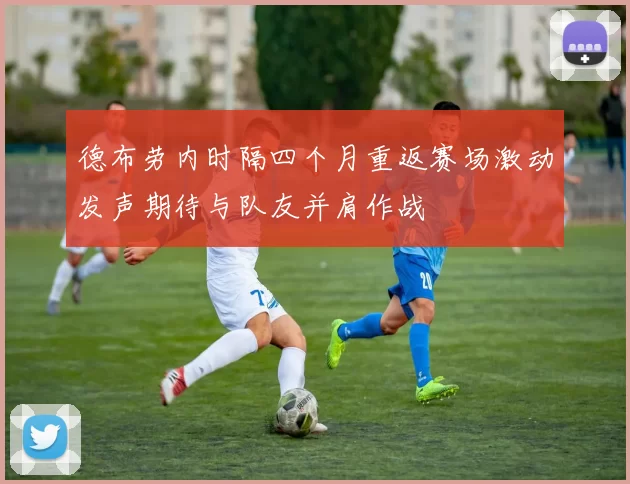 德布劳内时隔四个月重返赛场激动发声期待与队友并肩作战