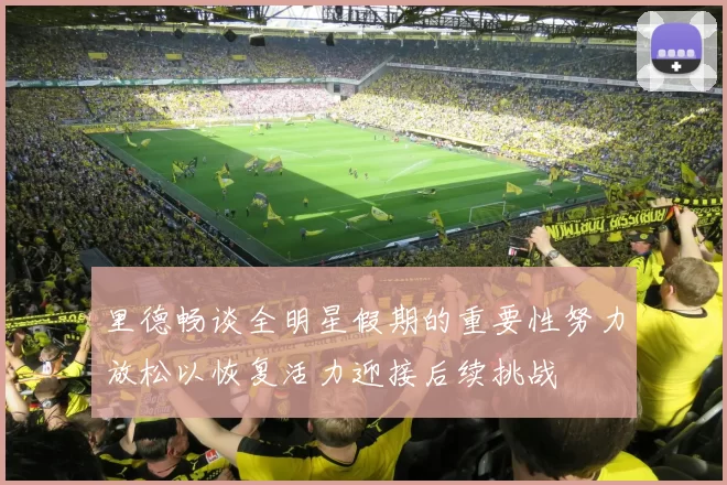 里德畅谈全明星假期的重要性努力放松以恢复活力迎接后续挑战