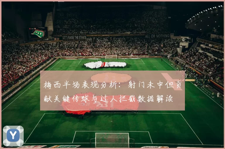 梅西半场表现分析：射门未中但贡献关键传球与过人拦截数据解读