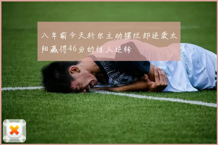 八年前今天科尔主动摆烂却逆袭太阳赢得46分的惊人逆转