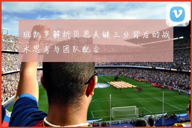 班凯罗解析贝恩关键三分背后的战术思考与团队配合
