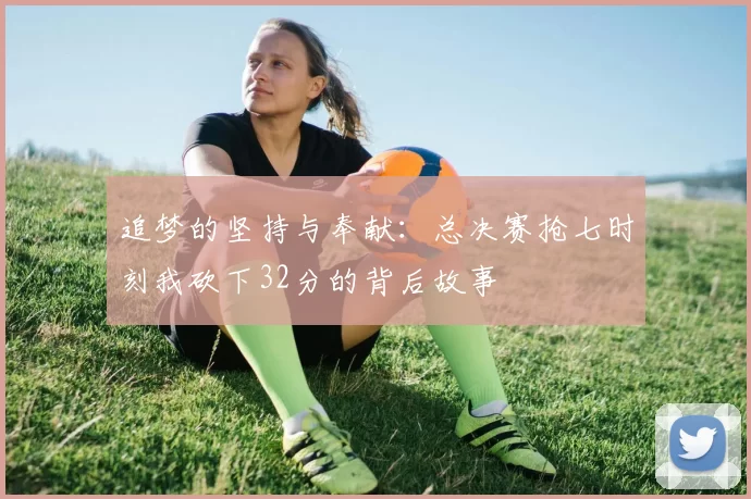 追梦的坚持与奉献：总决赛抢七时刻我砍下32分的背后故事