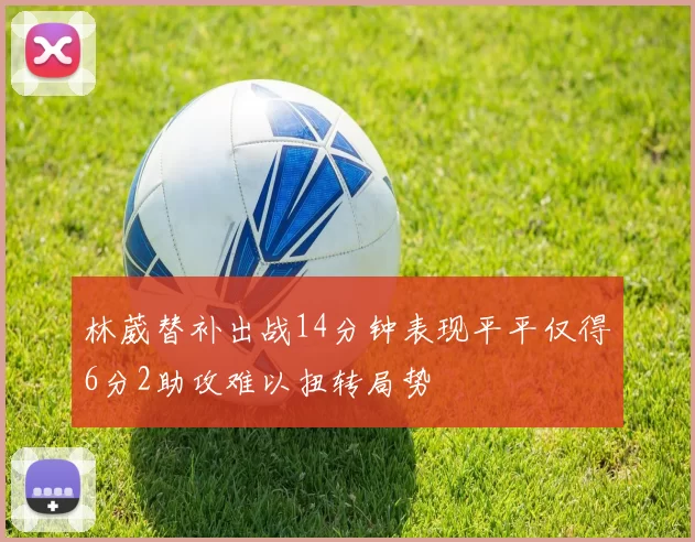 林葳替补出战14分钟表现平平仅得6分2助攻难以扭转局势