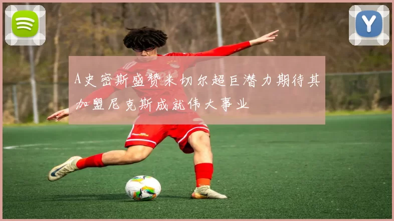 A史密斯盛赞米切尔超巨潜力期待其加盟尼克斯成就伟大事业