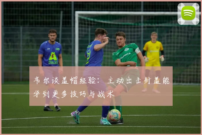 韦尔谈盖帽经验：主动出击封盖能学到更多技巧与战术