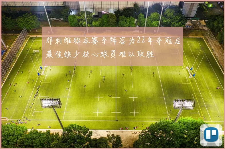 邓利维称本赛季阵容为22年夺冠后最佳缺少核心球员难以取胜