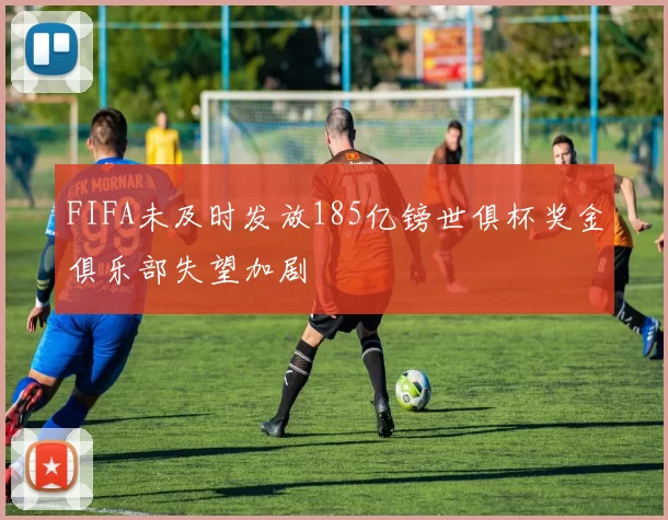 FIFA未及时发放185亿镑世俱杯奖金俱乐部失望加剧