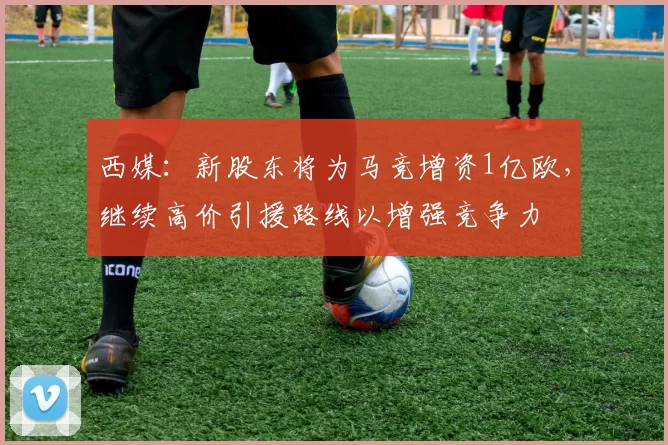 西媒：新股东将为马竞增资1亿欧，继续高价引援路线以增强竞争力