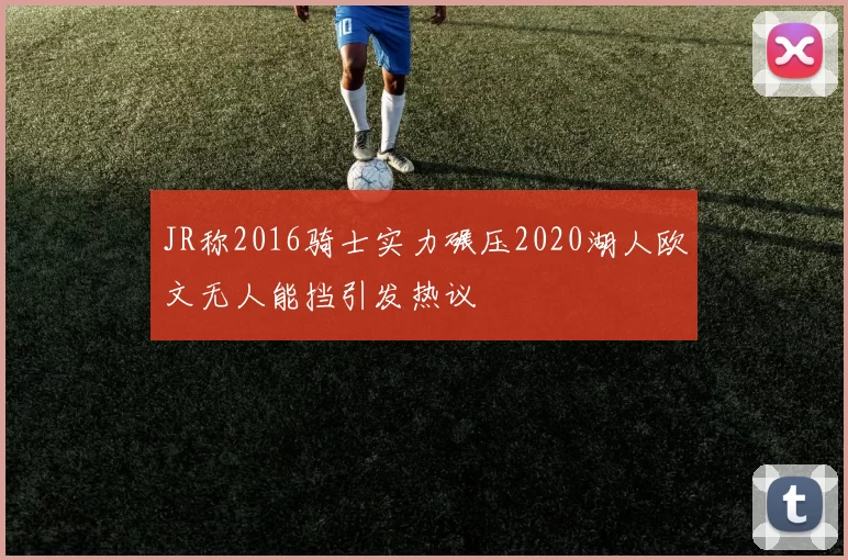 JR称2016骑士实力碾压2020湖人欧文无人能挡引发热议